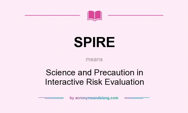 What does SPIRE mean? It stands for Science and Precaution in Interactive Risk Evaluation
