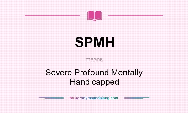 What does SPMH mean? It stands for Severe Profound Mentally Handicapped