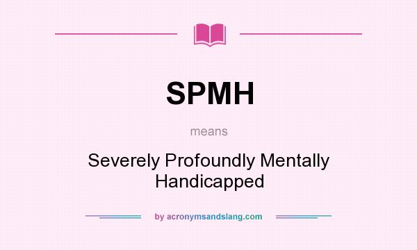 What does SPMH mean? It stands for Severely Profoundly Mentally Handicapped