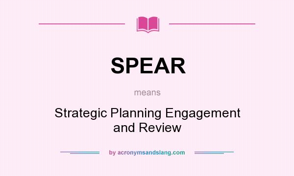 What does SPEAR mean? It stands for Strategic Planning Engagement and Review