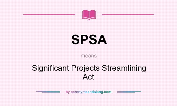 What does SPSA mean? It stands for Significant Projects Streamlining Act