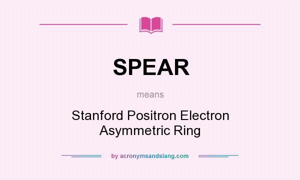 What does SPEAR mean? It stands for Stanford Positron Electron Asymmetric Ring