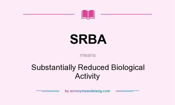 What does SRBA mean? It stands for Substantially Reduced Biological Activity