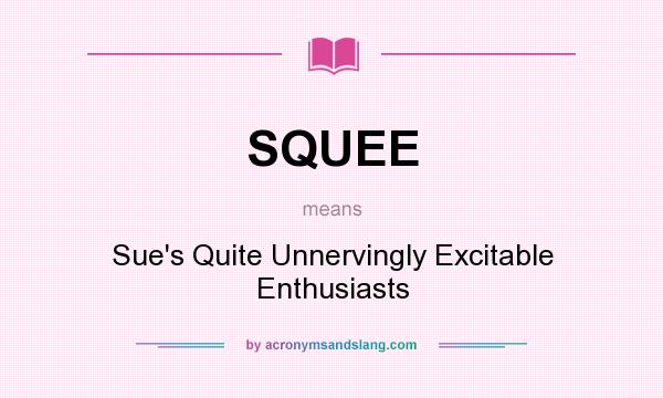 What does SQUEE mean? It stands for Sue`s Quite Unnervingly Excitable Enthusiasts