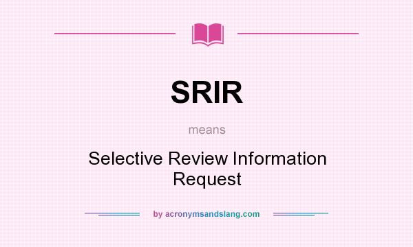 What does SRIR mean? It stands for Selective Review Information Request