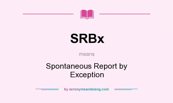What does SRBx mean? It stands for Spontaneous Report by Exception