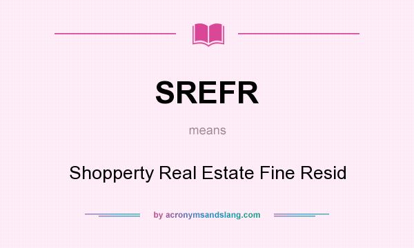 What does SREFR mean? It stands for Shopperty Real Estate Fine Resid