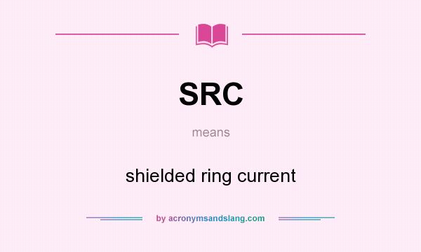 What does SRC mean? It stands for shielded ring current