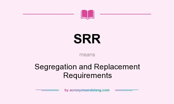 What does SRR mean? It stands for Segregation and Replacement Requirements