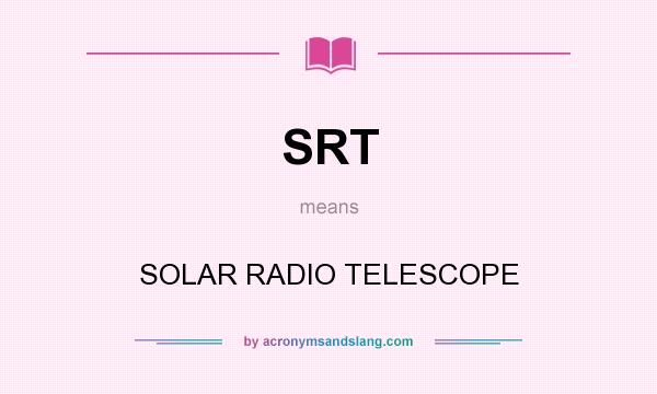 What does SRT mean? It stands for SOLAR RADIO TELESCOPE