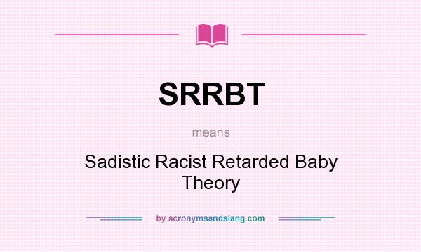 What does SRRBT mean? It stands for Sadistic Racist Retarded Baby Theory