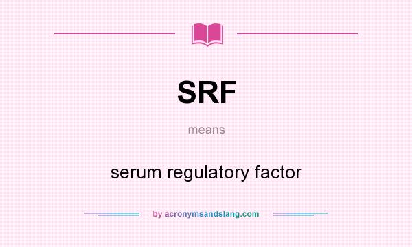 What does SRF mean? It stands for serum regulatory factor