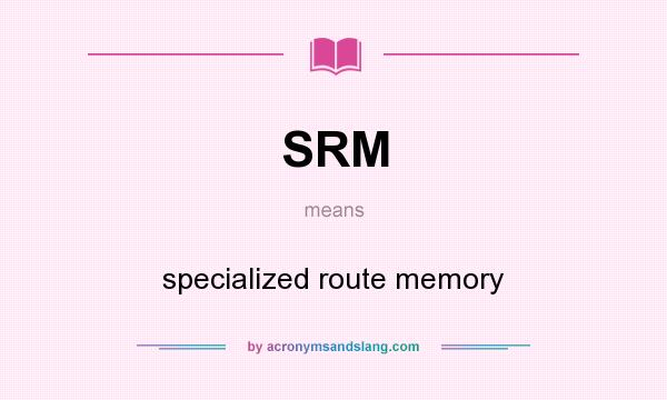 What does SRM mean? It stands for specialized route memory