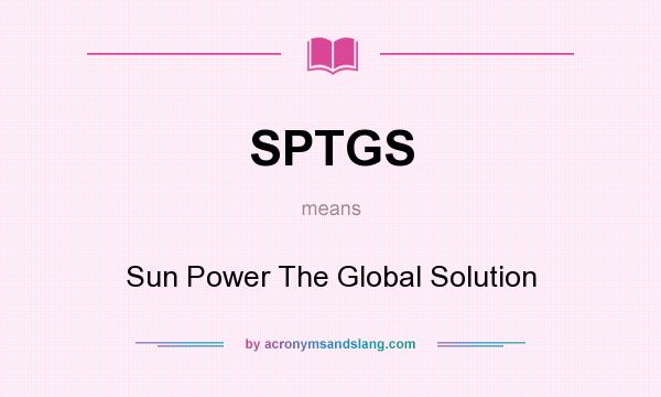 What does SPTGS mean? It stands for Sun Power The Global Solution