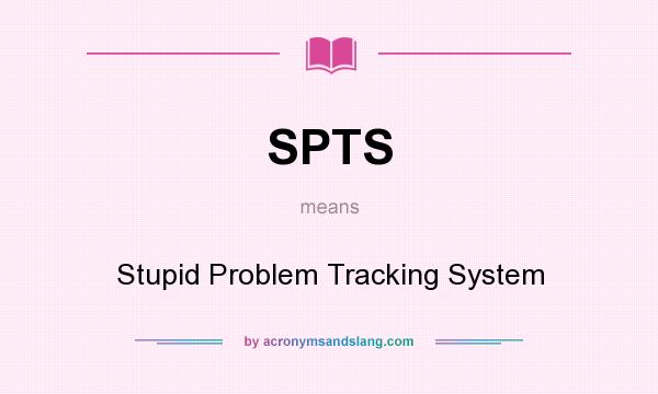 What does SPTS mean? It stands for Stupid Problem Tracking System