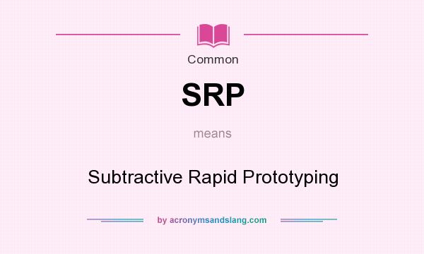 What does SRP mean? It stands for Subtractive Rapid Prototyping