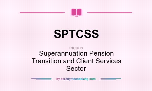 What does SPTCSS mean? It stands for Superannuation Pension Transition and Client Services Sector