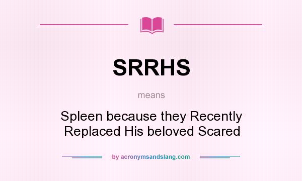 What does SRRHS mean? It stands for Spleen because they Recently Replaced His beloved Scared