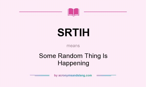 What does SRTIH mean? It stands for Some Random Thing Is Happening
