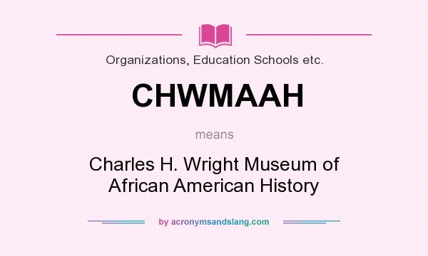 What does CHWMAAH mean? It stands for Charles H. Wright Museum of African American History