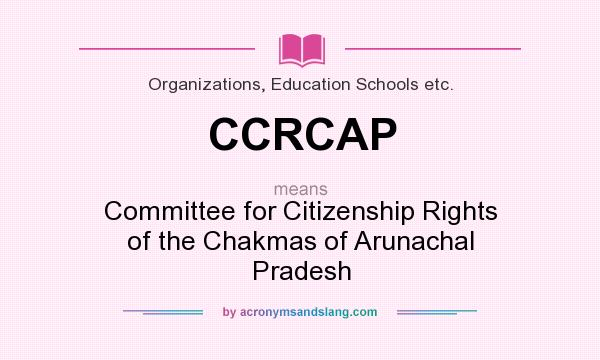 What does CCRCAP mean? It stands for Committee for Citizenship Rights of the Chakmas of Arunachal Pradesh
