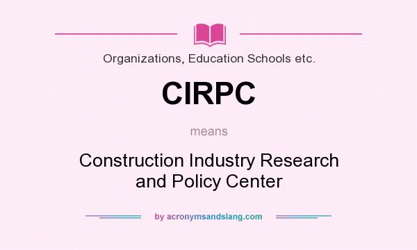 What does CIRPC mean? It stands for Construction Industry Research and Policy Center