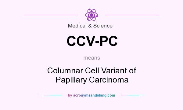 What does CCV-PC mean? It stands for Columnar Cell Variant of Papillary Carcinoma