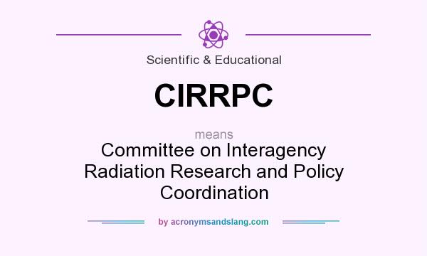 What does CIRRPC mean? It stands for Committee on Interagency Radiation Research and Policy Coordination