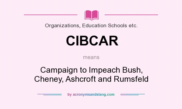 What does CIBCAR mean? It stands for Campaign to Impeach Bush, Cheney, Ashcroft and Rumsfeld