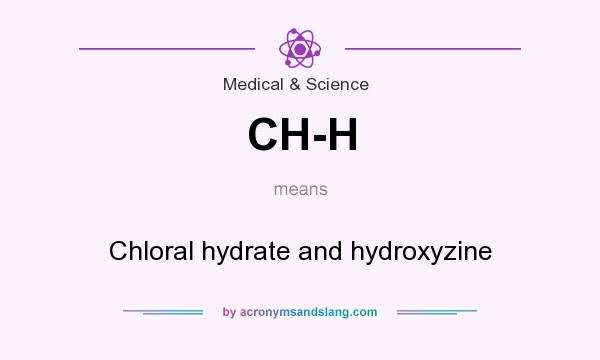 What does CH-H mean? It stands for Chloral hydrate and hydroxyzine