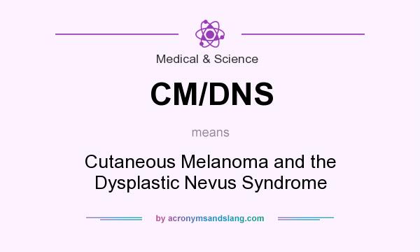 What does CM/DNS mean? It stands for Cutaneous Melanoma and the Dysplastic Nevus Syndrome