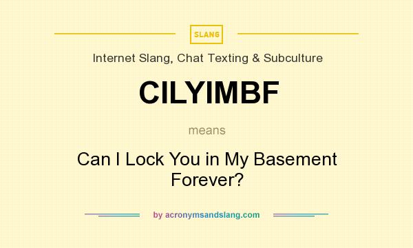 What does CILYIMBF mean? It stands for Can I Lock You in My Basement Forever?