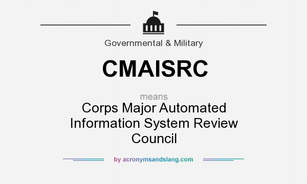 What does CMAISRC mean? It stands for Corps Major Automated Information System Review Council