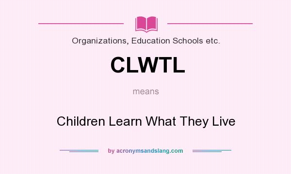 What does CLWTL mean? It stands for Children Learn What They Live