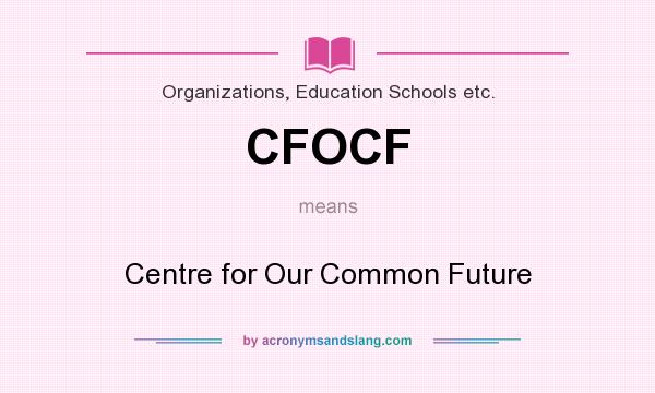 What does CFOCF mean? It stands for Centre for Our Common Future