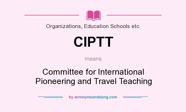 What does CIPTT mean? It stands for Committee for International Pioneering and Travel Teaching