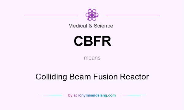 What does CBFR mean? It stands for Colliding Beam Fusion Reactor