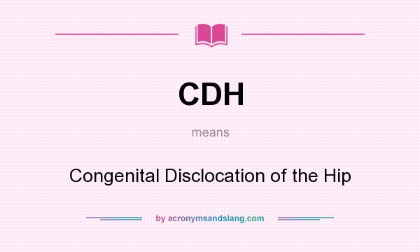 What does CDH mean? It stands for Congenital Disclocation of the Hip