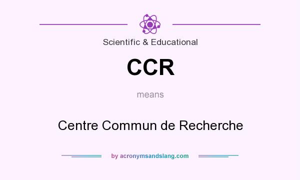 What does CCR mean? It stands for Centre Commun de Recherche