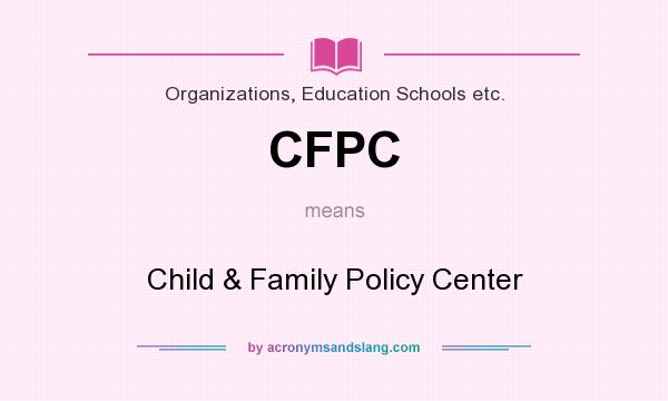What does CFPC mean? It stands for Child & Family Policy Center