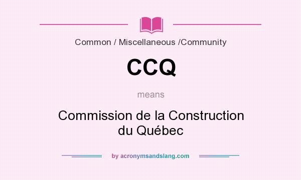 What does CCQ mean? It stands for Commission de la Construction du Québec