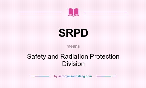 What does SRPD mean? It stands for Safety and Radiation Protection Division