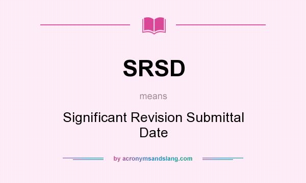 What does SRSD mean? It stands for Significant Revision Submittal Date