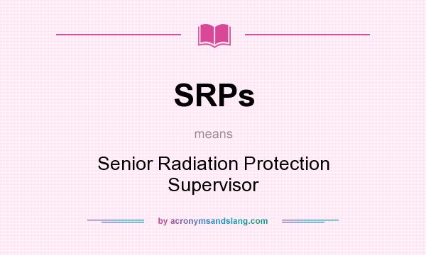 What does SRPs mean? It stands for Senior Radiation Protection Supervisor