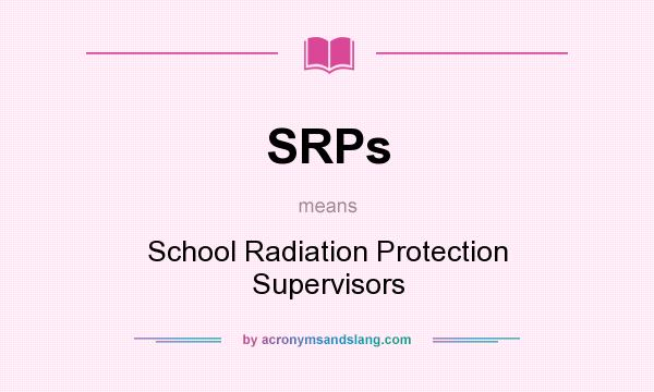 What does SRPs mean? It stands for School Radiation Protection Supervisors