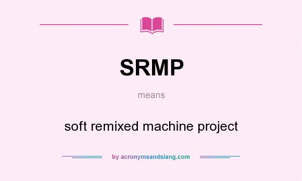 What does SRMP mean? It stands for soft remixed machine project