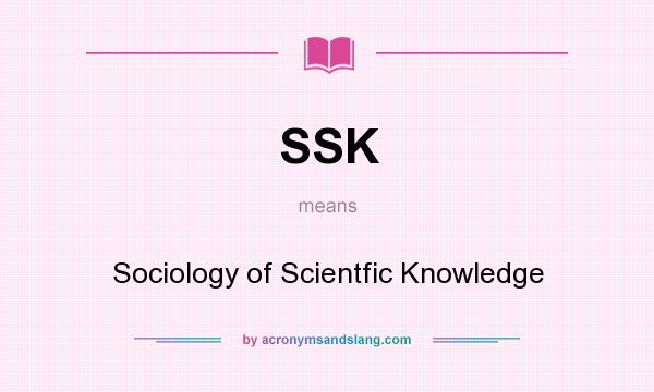 What does SSK mean? It stands for Sociology of Scientfic Knowledge