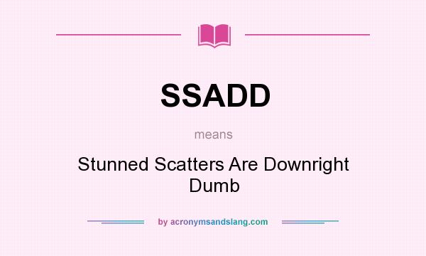 What does SSADD mean? It stands for Stunned Scatters Are Downright Dumb