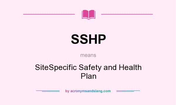 What does SSHP mean? It stands for SiteSpecific Safety and Health Plan