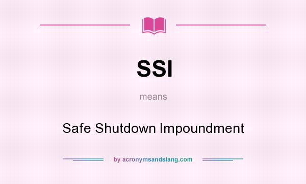 What does SSI mean? It stands for Safe Shutdown Impoundment